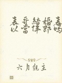 表哥结婚表弟可以当伴郎吗