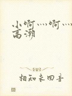 小啊灬啊灬啊灬高潮