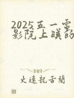 2025五一电影院上映的电影有哪些