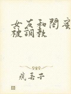 女友和闺蜜一起被调教