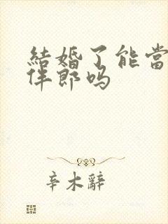 结婚了能当伴娘伴郎吗