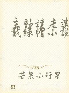 主动让老婆给我戴绿帽小说