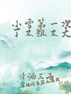 小雪第一次尝到了又粗又大视频