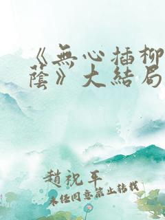 《无心插柳爱成荫》大结局剧情解析