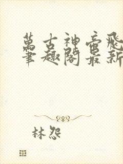 万古神帝飞天鱼笔趣阁最新章节无弹窗