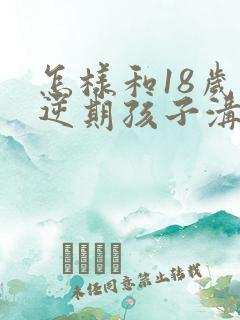 怎样和18岁叛逆期孩子沟通