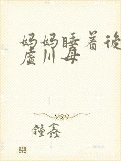 妈妈睡着后续集虚川母