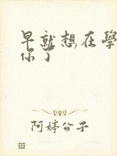 早就想在学校要你了