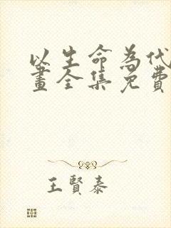 以生命为代价漫画全集免费阅读