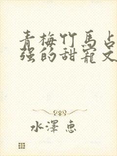 青梅竹马占有欲强的甜宠文古言