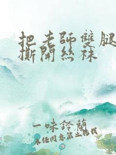 把老师双腿打开撕开丝袜