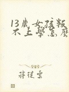 13岁女孩叛逆不上学怎么办