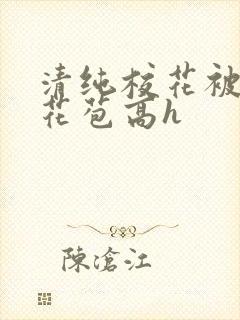 清纯校花被迫开花苞高h