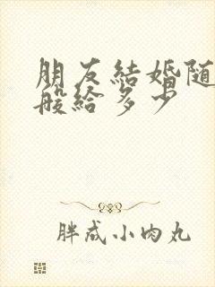 朋友结婚随礼一般给多少