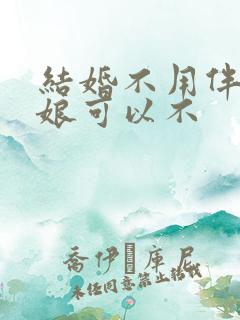 结婚不用伴郎伴娘可以不