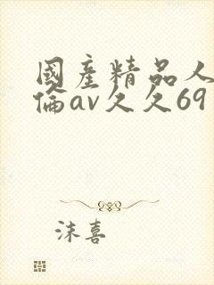 国产精品人妻人伦av久久69