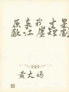 原来我才是真无敌江尘短剧免费观看全集