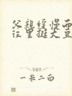 父亲缓慢而有力往里挺大豆行情网