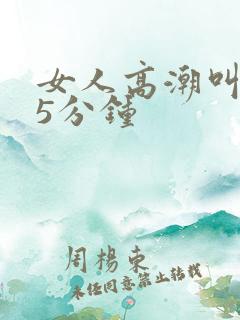 女人高潮叫床声5分钟