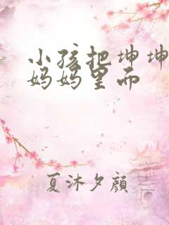 小孩把坤坤放入妈妈里面