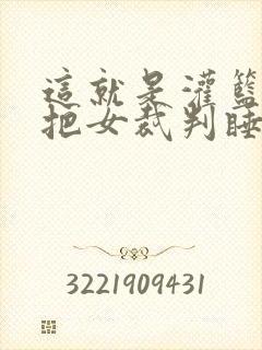 这就是灌篮球员把女裁判睡了