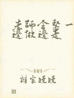 老师含紧一点H边做边走