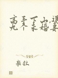 高手下山,退婚九个未婚妻