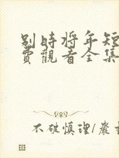 别时将年短剧免费观看全集完整版