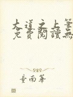 大道之上笔趣阁免费阅读无弹窗