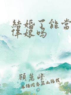 结婚了能当伴郎伴娘吗