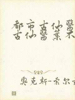 都市古仙医都市古仙医叶不凡