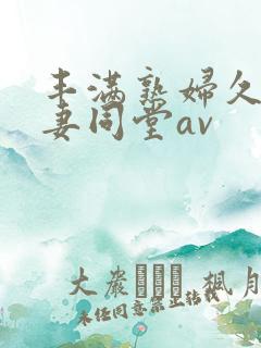 丰满熟妇久久人妻同堂av
