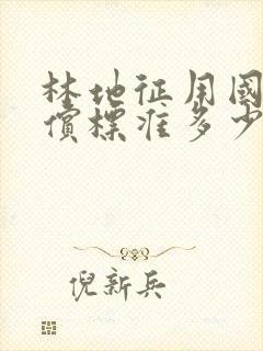 林地征用国家补偿标准多少钱一亩