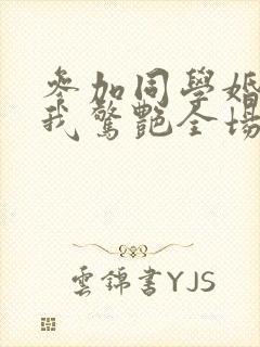 参加同学婚礼,我惊艳全场