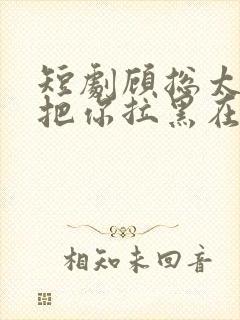 短剧顾总太太又把你拉黑在线观看