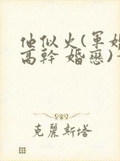 他似火(军婚 高干 婚恋)笔趣阁