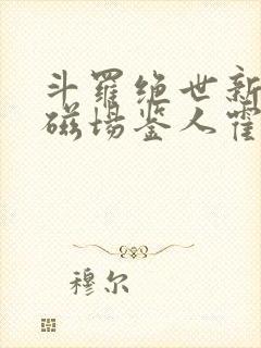 斗罗绝世新生的磁场鉴人霍雨浩