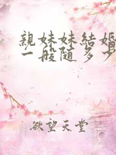 亲妹妹结婚随礼一般随多少