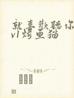 就喜欢听你叫1v1烤鱼猫