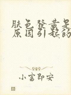 肤色发黄是什么原因引起的