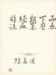 非经期下面大量流血怎么办