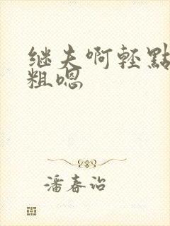 继夫啊轻点灬太粗嗯