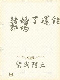 结婚了还能当伴郎吗