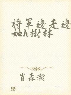 将军边走边挺进她h树林