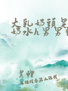 大乳奶头晃着喷奶水h男男动态图