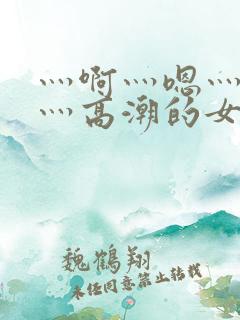 灬啊灬嗯灬轻点灬高潮的女