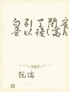 勾引了闺蜜的爸爸以后(高h...