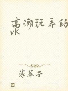 高潮玩弄的视频vk