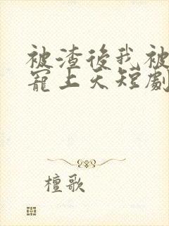 被渣后我被总裁宠上天短剧