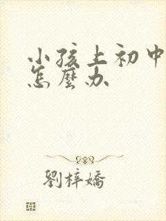 小孩上初中叛逆怎么办